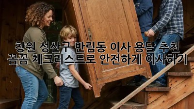 창원 성산구 반림동 이사 용달 추천: 꼼꼼 체크리스트로 안전하게 이사하기!
